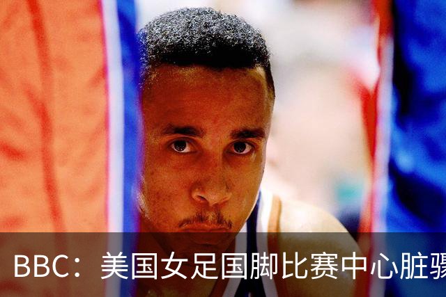BBC：美国女足国脚比赛中心脏骤停，一年后起诉医院和两名医生